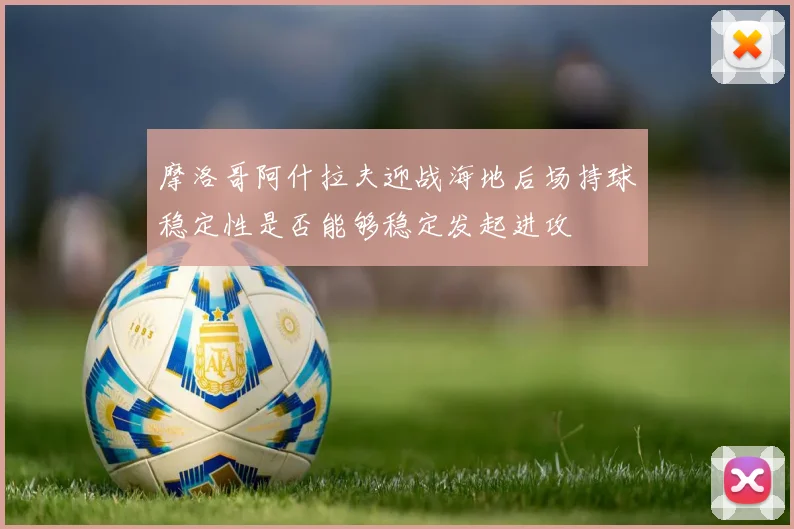摩洛哥阿什拉夫迎战海地后场持球稳定性是否能够稳定发起进攻