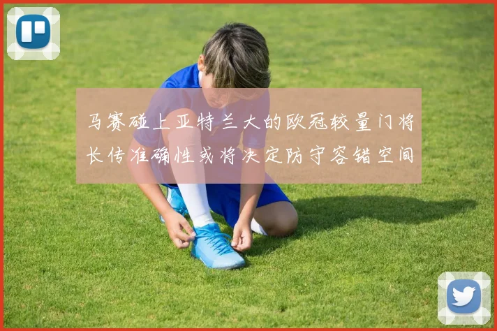马赛碰上亚特兰大的欧冠较量门将长传准确性或将决定防守容错空间