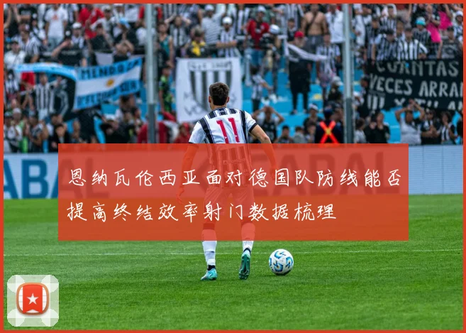 恩纳瓦伦西亚面对德国队防线能否提高终结效率射门数据梳理