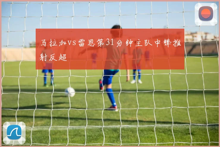 马拉加vs雷恩第31分钟主队中锋推射反超
