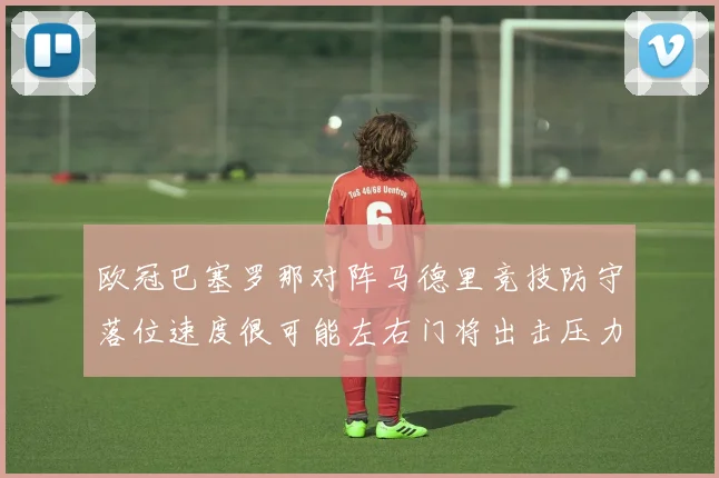 欧冠巴塞罗那对阵马德里竞技防守落位速度很可能左右门将出击压力