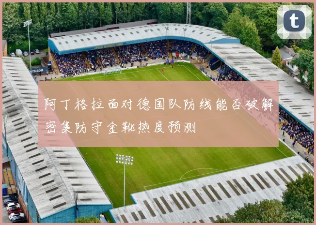 阿丁格拉面对德国队防线能否破解密集防守金靴热度预测