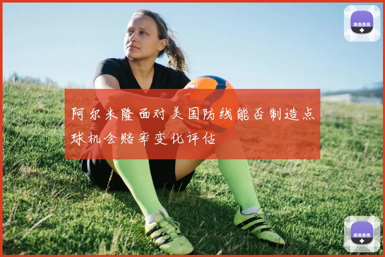 阿尔米隆面对美国防线能否制造点球机会赔率变化评估