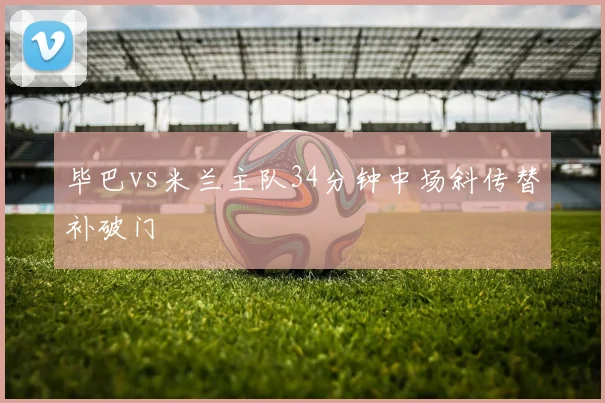 毕巴vs米兰主队34分钟中场斜传替补破门
