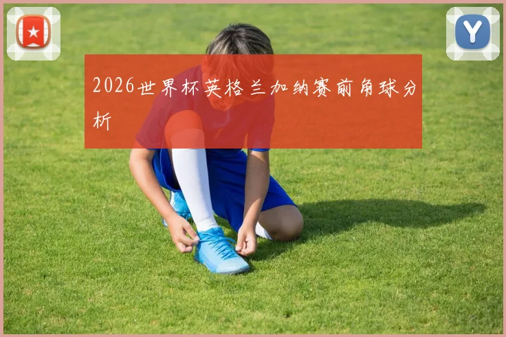 2026世界杯英格兰加纳赛前角球分析