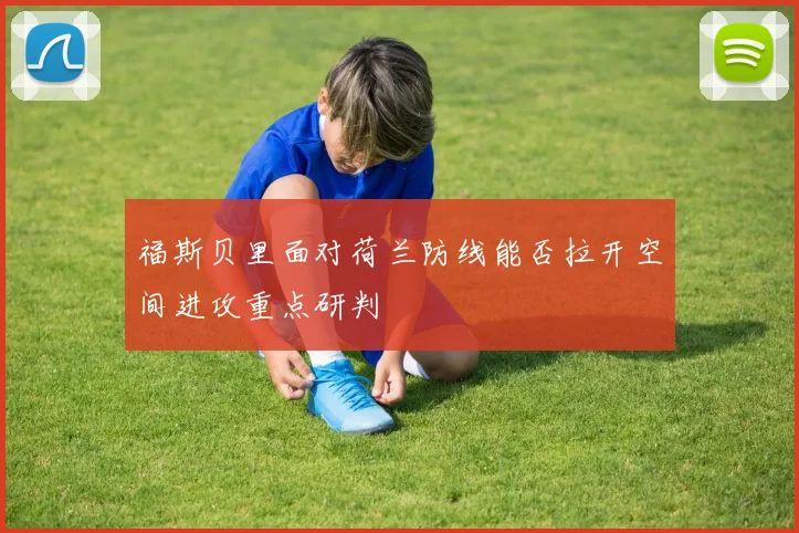 福斯贝里面对荷兰防线能否拉开空间进攻重点研判