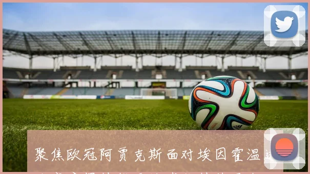 聚焦欧冠阿贾克斯面对埃因霍温进攻宽度保持能否让球队持续压上