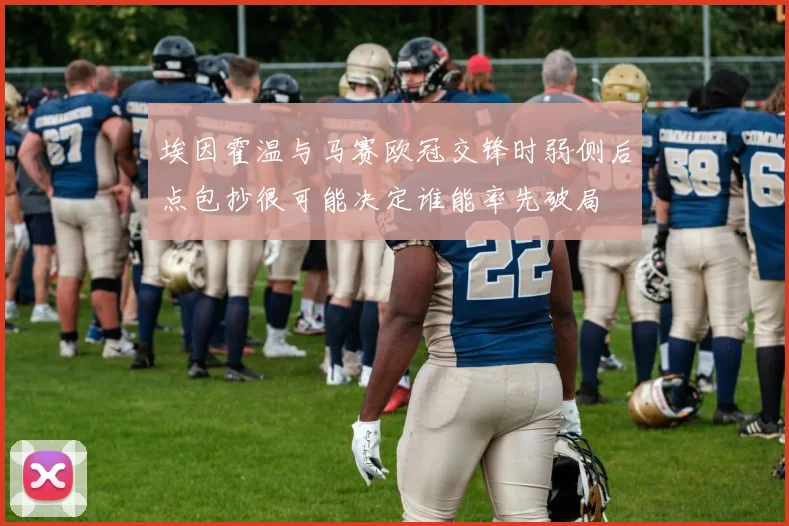埃因霍温与马赛欧冠交锋时弱侧后点包抄很可能决定谁能率先破局