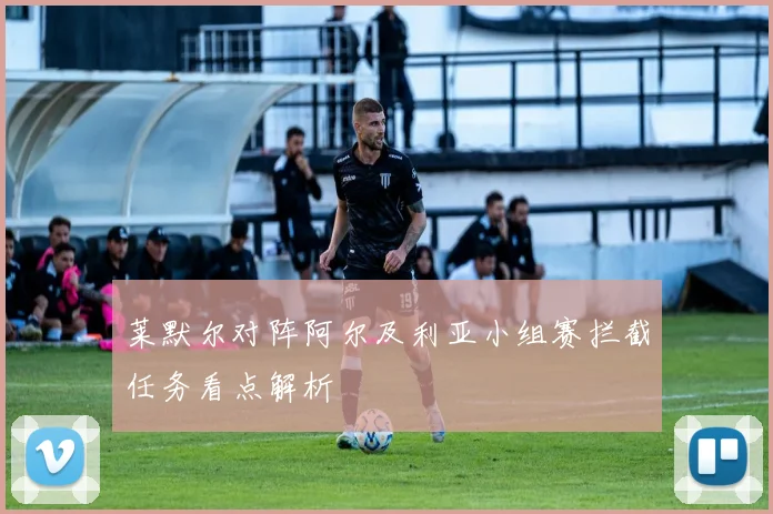 莱默尔对阵阿尔及利亚小组赛拦截任务看点解析