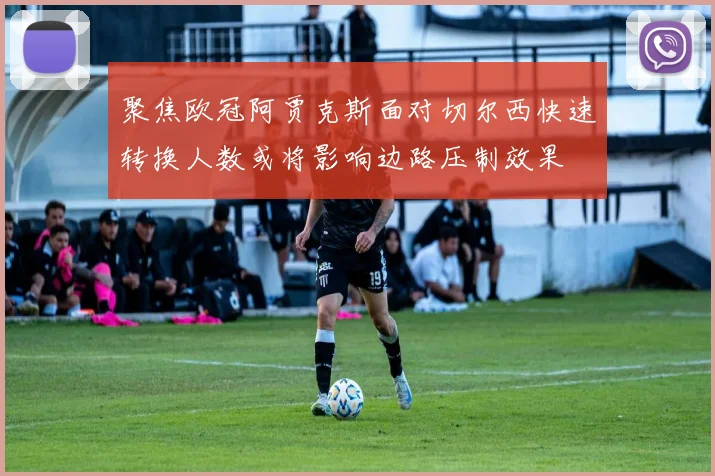 聚焦欧冠阿贾克斯面对切尔西快速转换人数或将影响边路压制效果