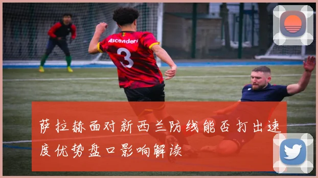 萨拉赫面对新西兰防线能否打出速度优势盘口影响解读