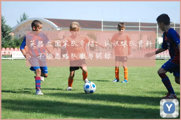 英格兰国家队介绍：认识球队资料，不能忽略队徽与昵称