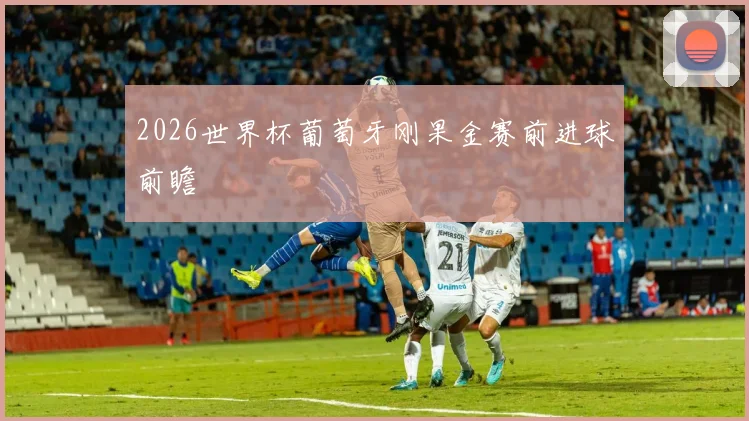 2026世界杯葡萄牙刚果金赛前进球前瞻
