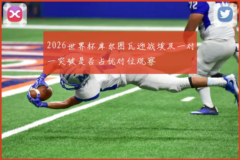 2026世界杯库尔图瓦迎战埃及一对一突破是否占优对位观察