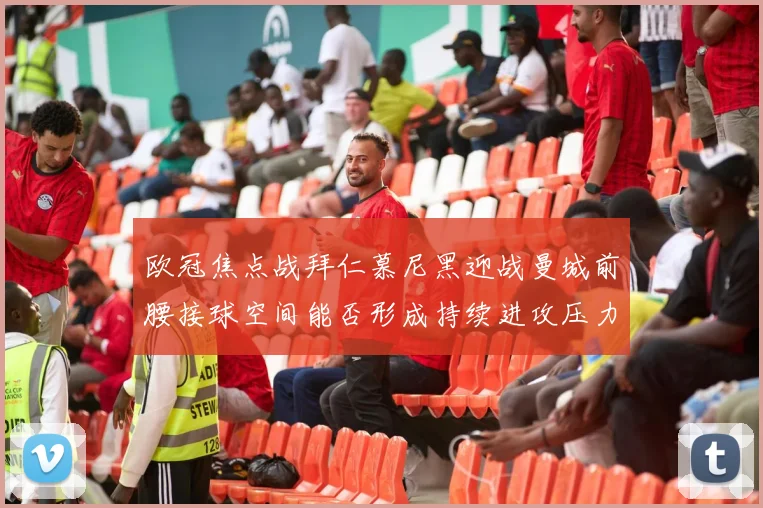 欧冠焦点战拜仁慕尼黑迎战曼城前腰接球空间能否形成持续进攻压力