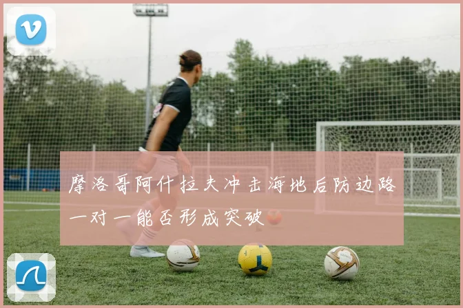 摩洛哥阿什拉夫冲击海地后防边路一对一能否形成突破