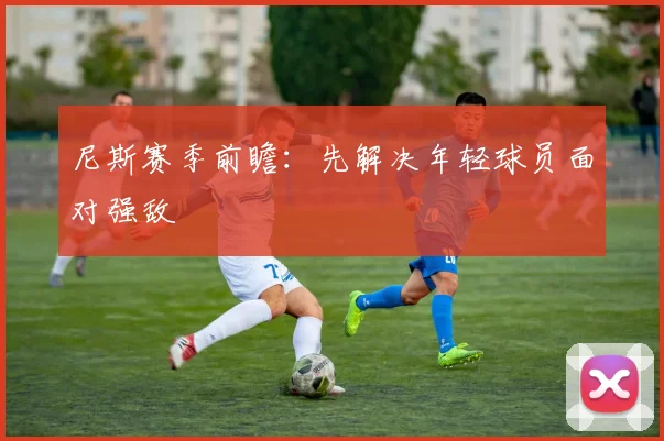 尼斯赛季前瞻：先解决年轻球员面对强敌