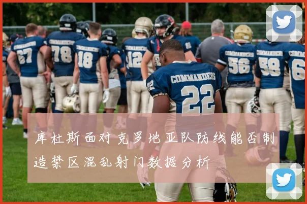 库杜斯面对克罗地亚队防线能否制造禁区混乱射门数据分析