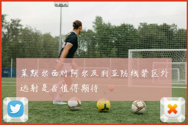 莱默尔面对阿尔及利亚防线禁区外远射是否值得期待