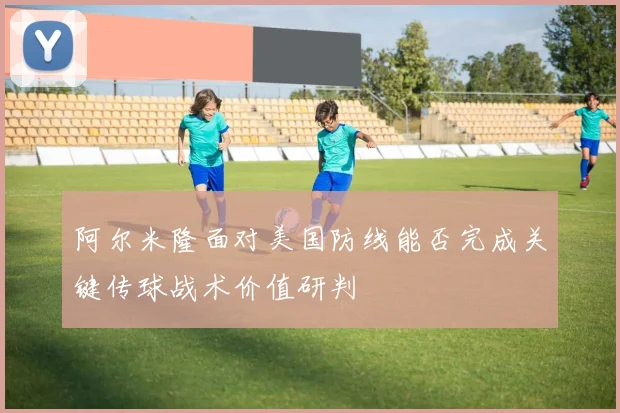 阿尔米隆面对美国防线能否完成关键传球战术价值研判