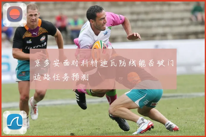 京多安面对科特迪瓦防线能否破门边路任务预测