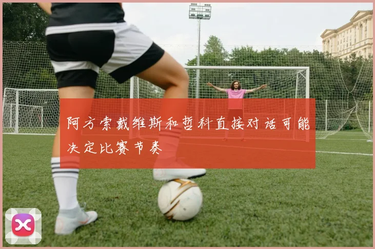 阿方索戴维斯和哲科直接对话可能决定比赛节奏