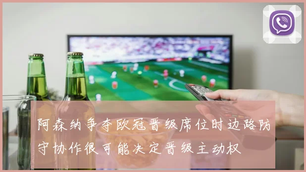 阿森纳争夺欧冠晋级席位时边路防守协作很可能决定晋级主动权
