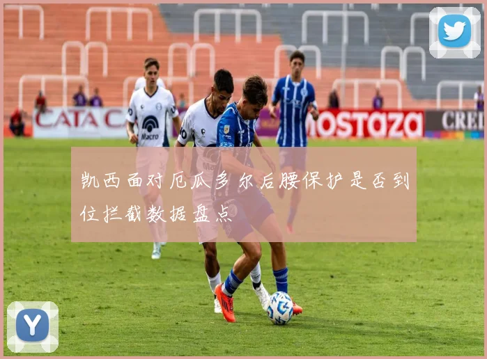 凯西面对厄瓜多尔后腰保护是否到位拦截数据盘点