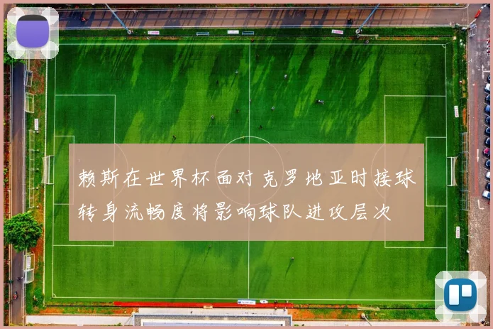 赖斯在世界杯面对克罗地亚时接球转身流畅度将影响球队进攻层次
