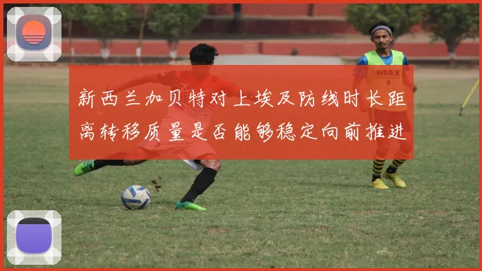 新西兰加贝特对上埃及防线时长距离转移质量是否能够稳定向前推进