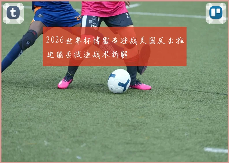 2026世界杯博雷洛迎战美国反击推进能否提速战术拆解