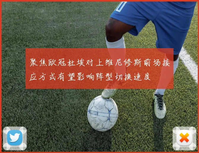 聚焦欧冠杜埃对上维尼修斯前场接应方式有望影响阵型切换速度