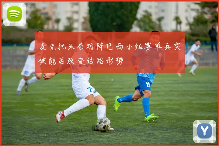 麦克托米奈对阵巴西小组赛单兵突破能否改变边路形势