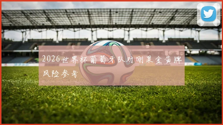 2026世界杯葡萄牙队对刚果金黄牌风险参考