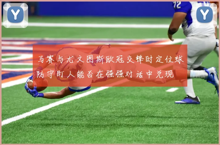 马赛与尤文图斯欧冠交锋时定位球防守盯人能否在强强对话中兑现