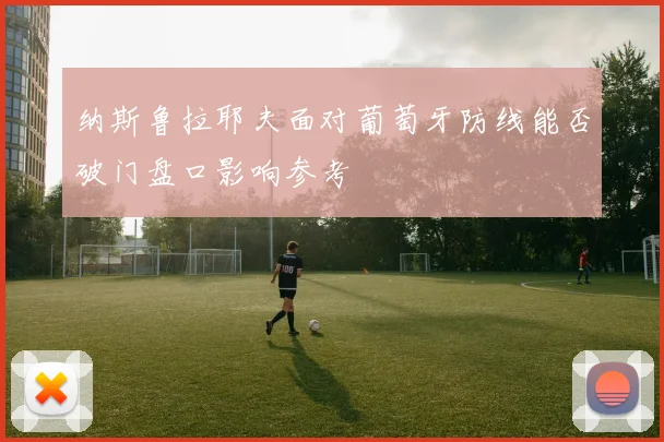 纳斯鲁拉耶夫面对葡萄牙防线能否破门盘口影响参考