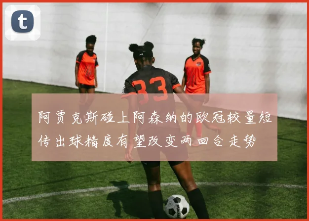 阿贾克斯碰上阿森纳的欧冠较量短传出球精度有望改变两回合走势