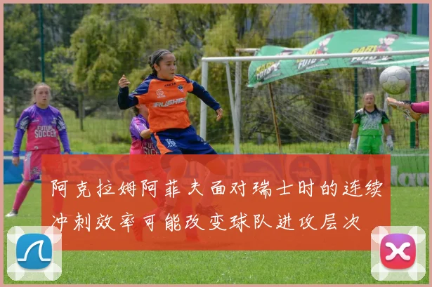 阿克拉姆阿菲夫面对瑞士时的连续冲刺效率可能改变球队进攻层次