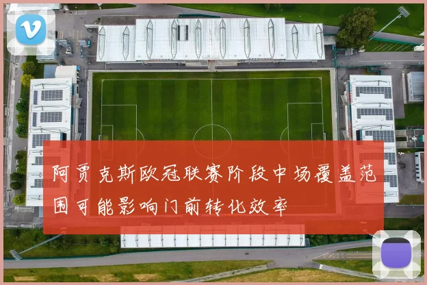 阿贾克斯欧冠联赛阶段中场覆盖范围可能影响门前转化效率