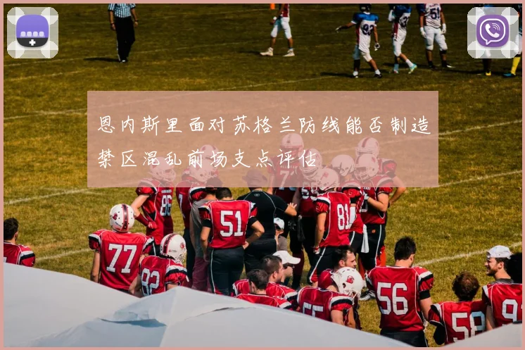 恩内斯里面对苏格兰防线能否制造禁区混乱前场支点评估