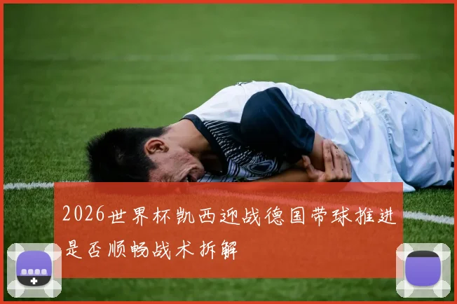 2026世界杯凯西迎战德国带球推进是否顺畅战术拆解