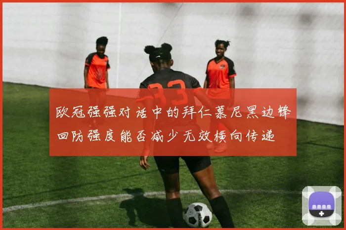欧冠强强对话中的拜仁慕尼黑边锋回防强度能否减少无效横向传递