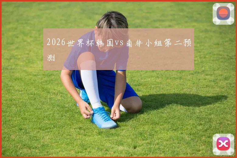 2026世界杯韩国vs南非小组第二预测