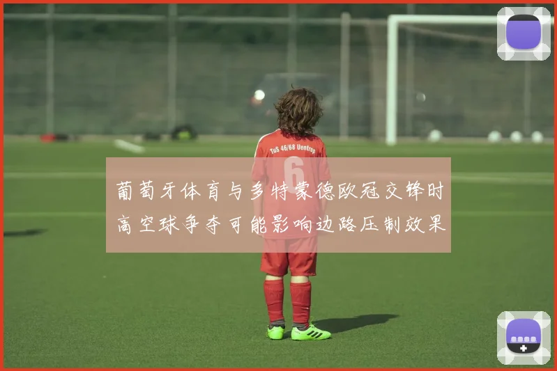 葡萄牙体育与多特蒙德欧冠交锋时高空球争夺可能影响边路压制效果