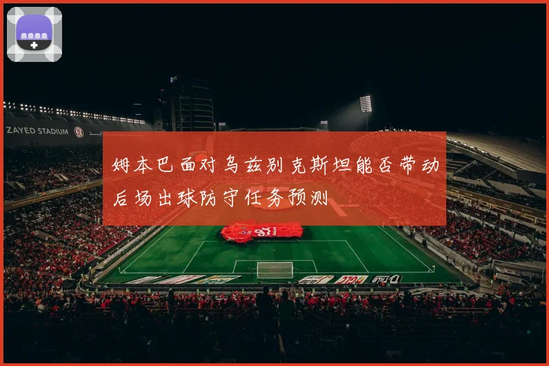 姆本巴面对乌兹别克斯坦能否带动后场出球防守任务预测