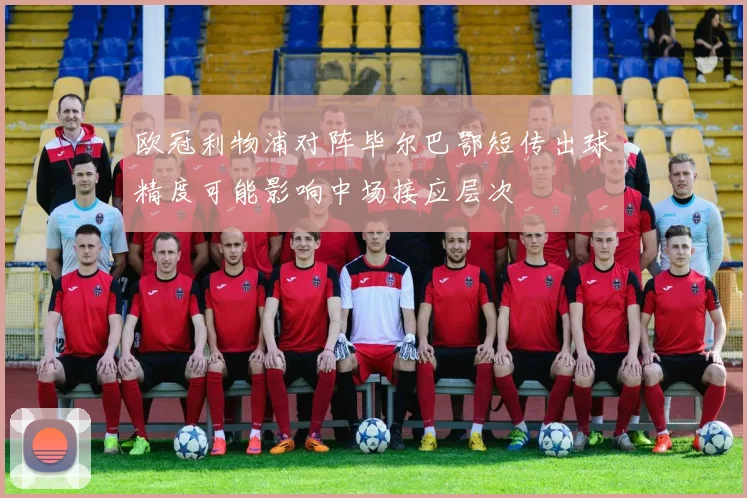 欧冠利物浦对阵毕尔巴鄂短传出球精度可能影响中场接应层次