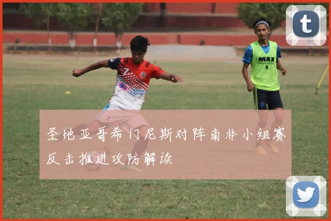 圣地亚哥希门尼斯对阵南非小组赛反击推进攻防解读