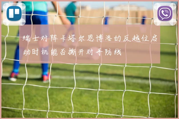 瑞士对阵卡塔尔恩博洛的反越位启动时机能否撕开对手防线