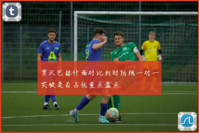 贾汉巴赫什面对比利时防线一对一突破是否占优重点盘点