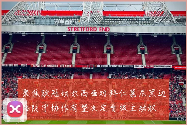 聚焦欧冠切尔西面对拜仁慕尼黑边路防守协作有望决定晋级主动权